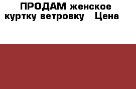 ПРОДАМ женское куртку-ветровку › Цена ­ 1 000 - Оренбургская обл., Оренбург г. Одежда, обувь и аксессуары » Женская одежда и обувь   . Оренбургская обл.,Оренбург г.